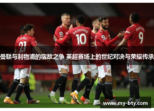 曼联与利物浦的宿敌之争 英超赛场上的世纪对决与荣耀传承