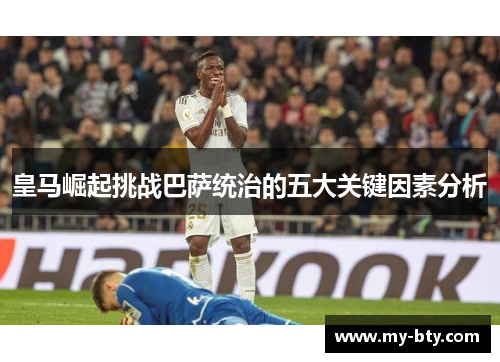 皇马崛起挑战巴萨统治的五大关键因素分析