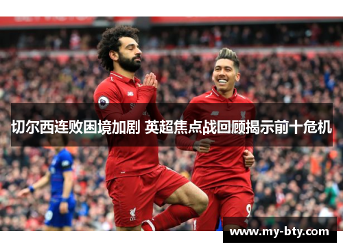 切尔西连败困境加剧 英超焦点战回顾揭示前十危机