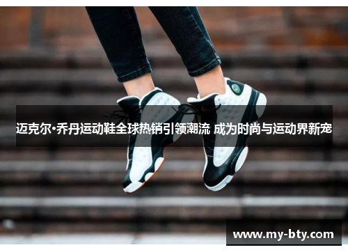 迈克尔·乔丹运动鞋全球热销引领潮流 成为时尚与运动界新宠