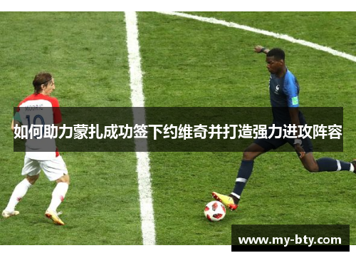 如何助力蒙扎成功签下约维奇并打造强力进攻阵容