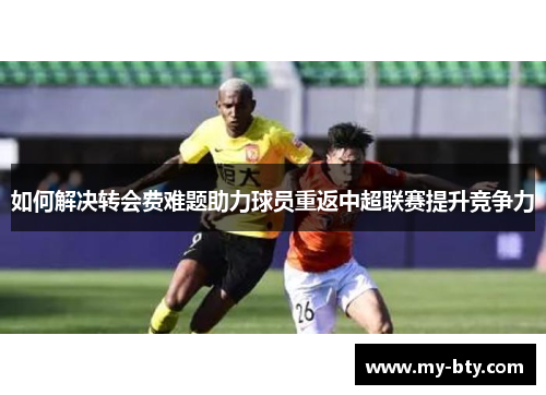 如何解决转会费难题助力球员重返中超联赛提升竞争力