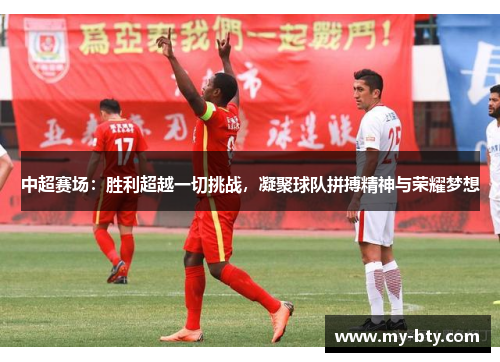 中超赛场：胜利超越一切挑战，凝聚球队拼搏精神与荣耀梦想