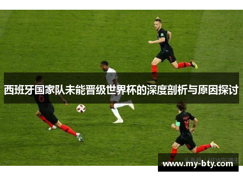 西班牙国家队未能晋级世界杯的深度剖析与原因探讨