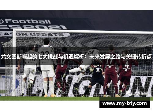 尤文图斯崛起的七大挑战与机遇解析：未来发展之路与关键转折点